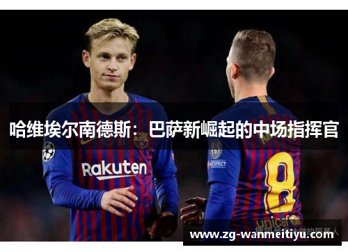 哈维埃尔南德斯：巴萨新崛起的中场指挥官